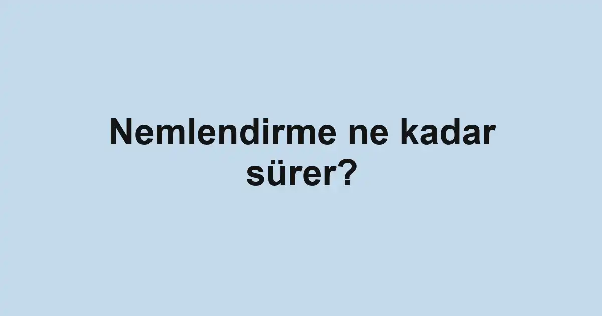 Nemlendirme ne kadar sürer?