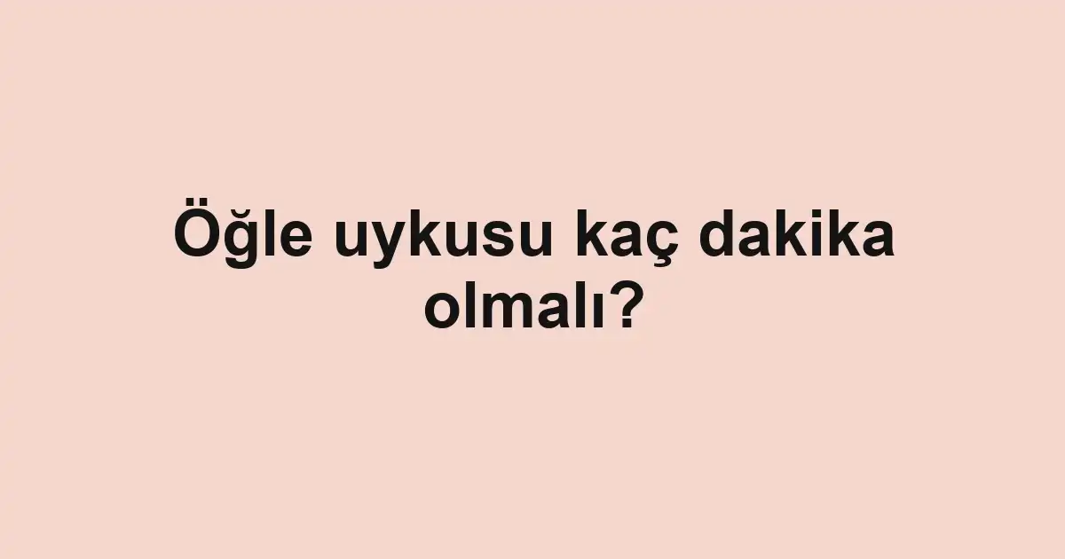 Öğle uykusu kaç dakika olmalı?